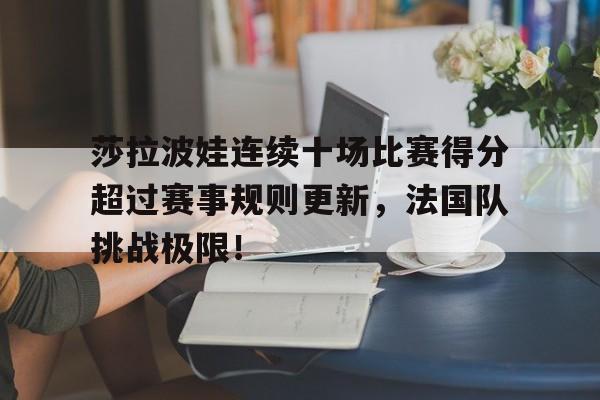 莎拉波娃连续十场比赛得分超过赛事规则更新,法国队挑战极限!的简单介绍 莎拉波娃连续十场比赛得分超过赛事规则更新,法国队挑战极限!的简单介绍
